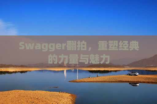 Swagger翻拍,重塑经典的力量与魅力
